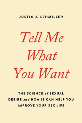 Tell Me What You Want: The Science of Sexual Desire and How It Can Help You Improve Your Sex Life - Justin J. Lehmiller