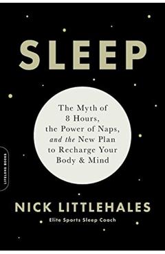 Sleep: The Myth of 8 Hours, the Power of Naps, and the New Plan to Recharge Your Body and Mind - Nick Littlehales