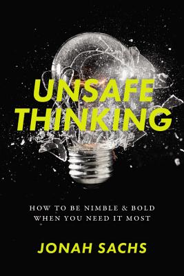 Unsafe Thinking: How to Be Nimble and Bold When You Need It Most - Jonah Sachs