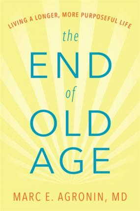 The End of Old Age: Living a Longer, More Purposeful Life - Marc E. Agronin