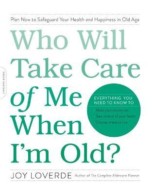 Who Will Take Care of Me When I'm Old?: Plan Now to Safeguard Your Health and Happiness in Old Age - Joy Loverde
