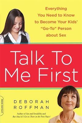 Talk to Me First: Everything You Need to Know to Become Your Kids' Go-To Person about Sex - Deborah Roffman
