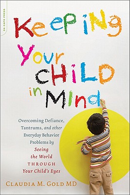 Keeping Your Child in Mind: Overcoming Defiance, Tantrums, and Other Everyday Behavior Problems by Seeing the World Through Your Child's Eyes - Claudia M. Gold