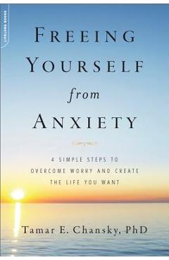 Coperta cărții 'Freeing Yourself from Anxiety: 4 Simple Steps to Overcome Worry and Create the Life You Want - Tamar Chansky'