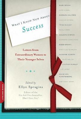 What I Know Now about Success: Letters from Extraordinary Women to Their Younger Selves - Ellyn Spragins