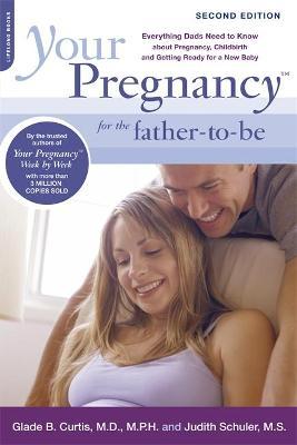 Your Pregnancy for the Father-To-Be: Everything Dads Need to Know about Pregnancy, Childbirth and Getting Ready for a New Baby - Glade B. Curtis
