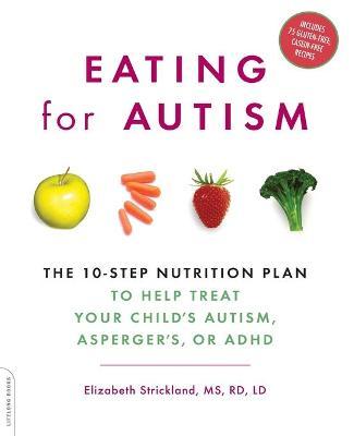 Eating for Autism: The 10-Step Nutrition Plan to Help Treat Your Child's Autism, Asperger's, or ADHD - Elizabeth Strickland