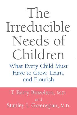 The Irreducible Needs of Children: What Every Child Must Have to Grow, Learn, and Flourish - T. Berry Brazelton