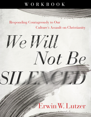 We Will Not Be Silenced Workbook: Responding Courageously to Our Culture's Assault on Christianity - Erwin W. Lutzer
