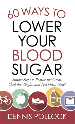 60 Ways to Lower Your Blood Sugar: Simple Steps to Reduce the Carbs, Shed the Weight, and Feel Great Now! - Dennis Pollock