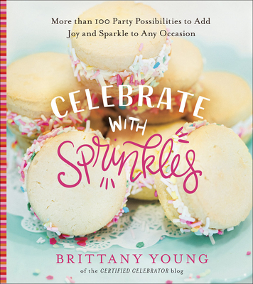 Celebrate with Sprinkles: More Than 100 Party Possibilities to Add Joy and Sparkle to Any Occasion - Brittany Young