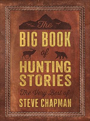 The Big Book of Hunting Stories: The Very Best of Steve Chapman - Steve Chapman