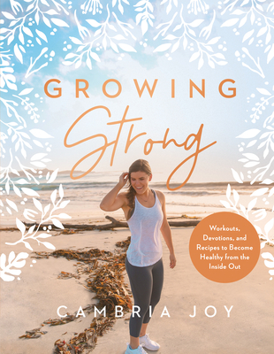 Growing Strong: Workouts, Devotions, and Recipes to Become Healthy from the Inside Out - Cambria Joy Howard