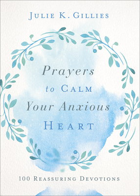 Prayers to Calm Your Anxious Heart: 100 Reassuring Devotions - Julie Gillies