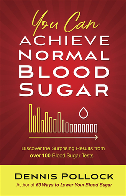 You Can Achieve Normal Blood Sugar: Discover the Surprising Results from Over 100 Blood Sugar Tests - Dennis Pollock