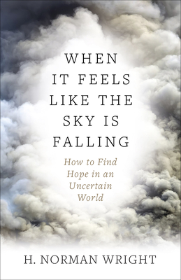 When It Feels Like the Sky Is Falling: How to Find Hope in an Uncertain World - H. Norman Wright