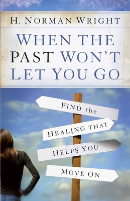 When the Past Won't Let You Go: Find the Healing That Helps You Move on - H. Norman Wright