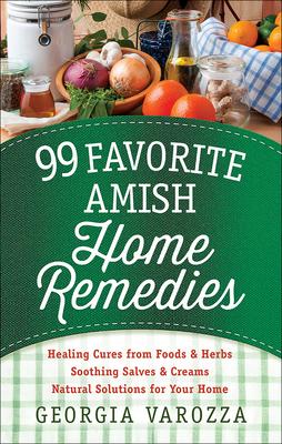 99 Favorite Amish Home Remedies: *Healing Cures from Foods and Herbs *Soothing Salves and Creams *Natural Solutions for Your Home - Georgia Varozza