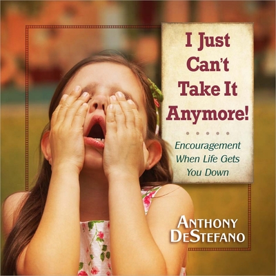 I Just Can't Take It Anymore!: Encouragement When Life Gets You Down - Anthony Destefano