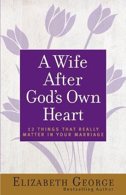 A Wife After God's Own Heart: 12 Things That Really Matter in Your Marriage - Elizabeth George
