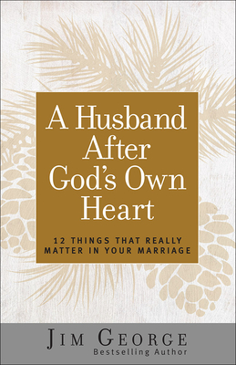 A Husband After God's Own Heart: 12 Things That Really Matter in Your Marriage - Jim George