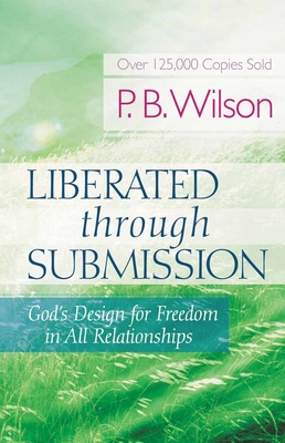 Liberated Through Submission: God's Design for Freedom in All Relationships - P. B. Wilson