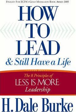 How to Lead and Still Have a Life: The 8 Principles of Less Is More Leadership - H. Dale Burke