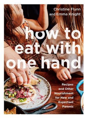 How to Eat with One Hand: Recipes and Other Nourishment for New and Expectant Parents - Christine Flynn