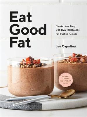 Eat Good Fat: Nourish Your Body with Over 100 Healthy, Fat-Fuelled Recipes - Lee Capatina