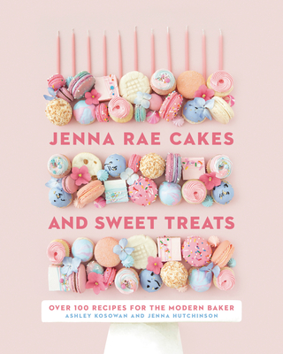 Jenna Rae Cakes and Sweet Treats: Over 100 Recipes for the Modern Baker - Ashley Kosowan