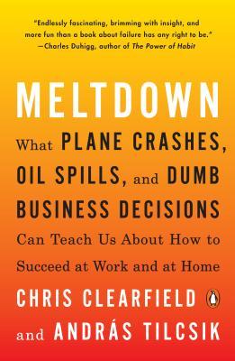 Meltdown: What Plane Crashes, Oil Spills, and Dumb Business Decisions Can Teach Us about How to Succeed at Work and at Home - Chris Clearfield