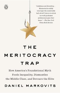 The Meritocracy Trap: How America's Foundational Myth Feeds Inequality, Dismantles the Middle Class, and Devours the Elite - Daniel Markovits