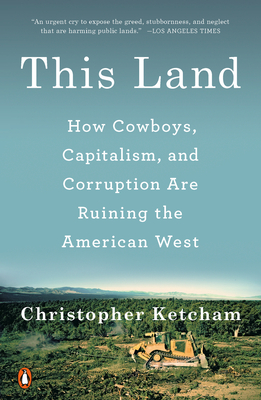 This Land: How Cowboys, Capitalism, and Corruption Are Ruining the American West - Christopher Ketcham