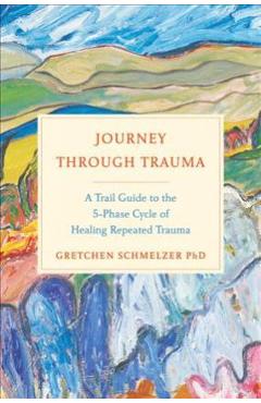 Coperta cărții 'Journey Through Trauma: A Trail Guide to the 5-Phase Cycle of Healing Repeated Trauma - Gretchen L. Schmelzer'