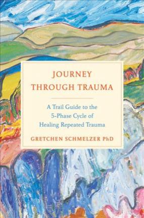 Journey Through Trauma: A Trail Guide to the 5-Phase Cycle of Healing Repeated Trauma - Gretchen L. Schmelzer