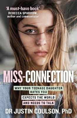 Miss-Connection: Why Your Teenage Daughter 'Hates' You, Expects the World and Needs to Talk - Justin Coulson
