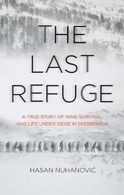 The Last Refuge: A True Story of War, Survival and Life Under Siege in Srebrenica - Hasan Nuhanovic