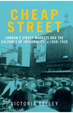 Poza produsului Cheap street: London's street markets and the cultures of informality, c.1850-1939 - Victoria Kelley