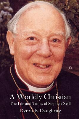 A Worldly Christian: The Life and Times of Stephen Neill - Dyron B. Daughrity