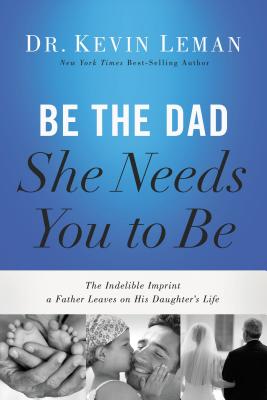 Be the Dad She Needs You to Be: The Indelible Imprint a Father Leaves on His Daughter's Life - Kevin Leman