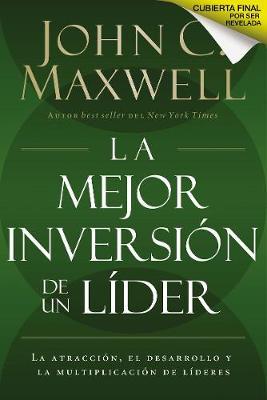La Mejor Inversi�n de un L�der: La Atracci�n, el Desarrollo y la Multiplicaci�n de L�deres = The Leader's Greatest Return - John C. Maxwell