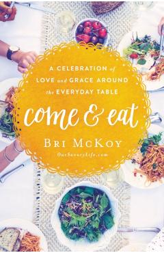 Come and Eat: A Celebration of Love and Grace Around the Everyday Table - Bri Mckoy