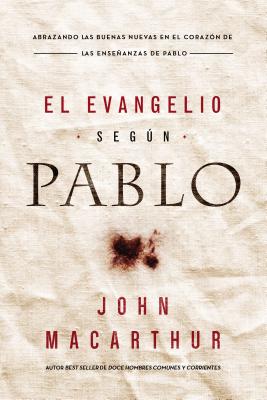 El Evangelio Seg�n Pablo: Abrazando Las Buenas Nuevas En El Coraz�n de Las Ense�anzas de Pablo - John F. Macarthur