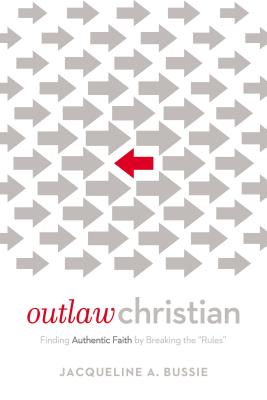 Outlaw Christian: Finding Authentic Faith by Breaking the 'Rules' - Jacqueline A. Bussie