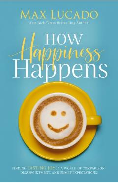 How Happiness Happens: Finding Lasting Joy in a World of Comparison, Disappointment, and Unmet Expectations - Max Lucado