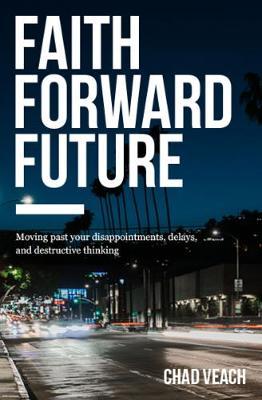 Faith Forward Future: Moving Past Your Disappointments, Delays, and Destructive Thinking - Chad Veach