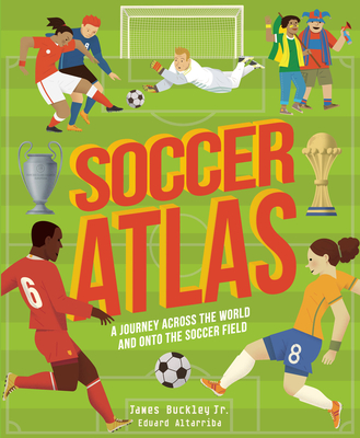 Soccer Atlas: A Journey Across the World and Onto the Soccer Field - James Buckley