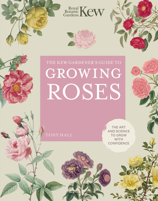 The Kew Gardener's Guide to Growing Roses: The Art and Science to Grow with Confidence - Royal Botanic Gardens Kew