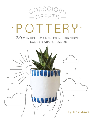 Conscious Crafts: Pottery: 20 Mindful Makes to Reconnect Head, Heart & Hands - Lucy Davidson