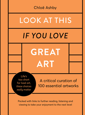 Look at This If You Love Great Art: A Critical Curation of 100 Essential Artworks - Packed with Links to Further Reading, Listening and Viewing to Tak - Chlo� Ashby